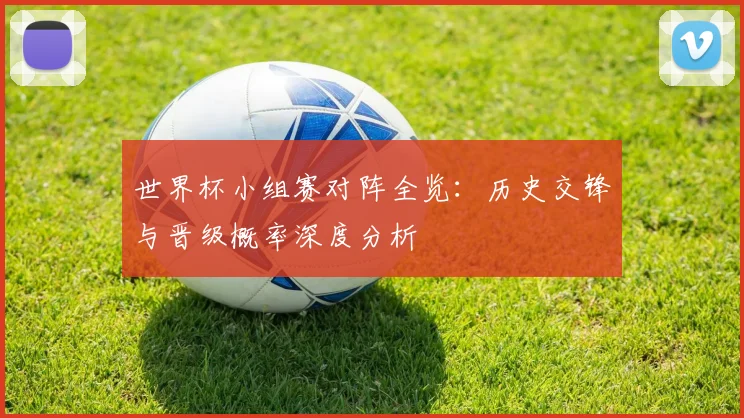 世界杯小组赛对阵全览:历史交锋与晋级概率深度分析