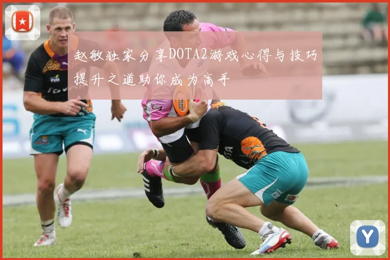 赵敏独家分享DOTA2游戏心得与技巧提升之道助你成为高手