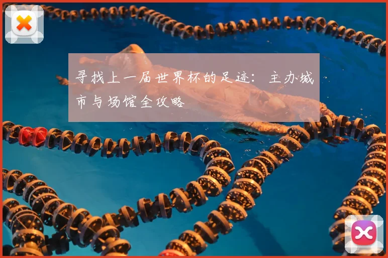 寻找上一届世界杯的足迹:主办城市与场馆全攻略