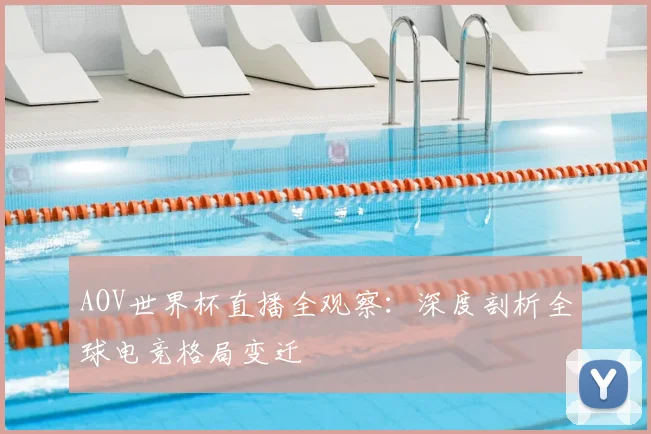 AOV世界杯直播全观察:深度剖析全球电竞格局变迁