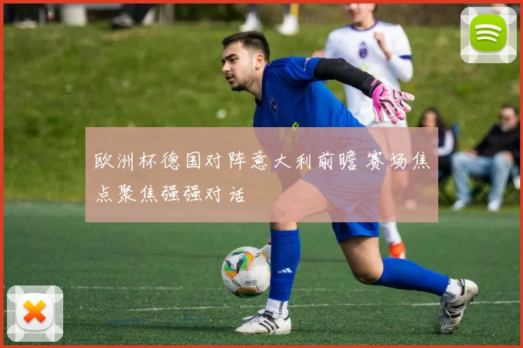 欧洲杯德国对阵意大利前瞻 赛场焦点聚焦强强对话
