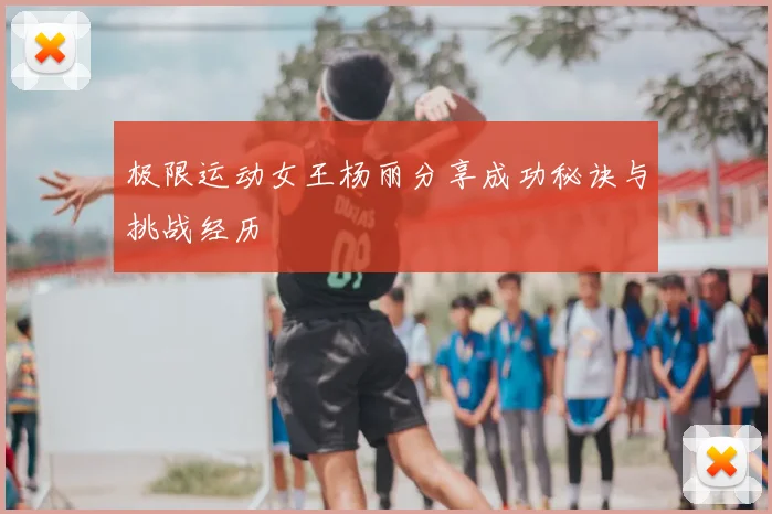 极限运动女王杨丽分享成功秘诀与挑战经历
