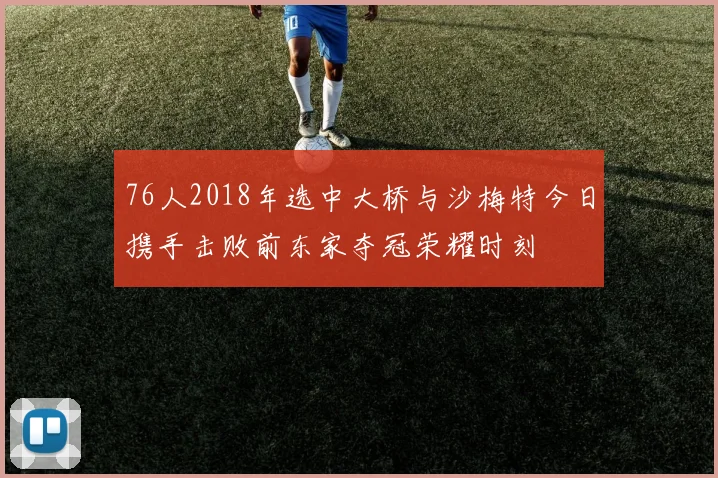 76人2018年选中大桥与沙梅特今日携手击败前东家夺冠荣耀时刻
