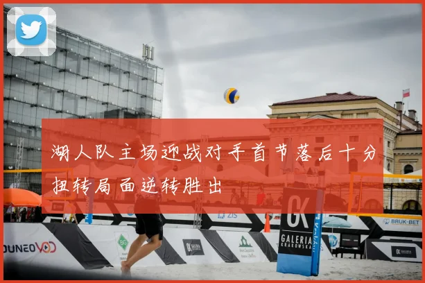 湖人队主场迎战对手首节落后十分扭转局面逆转胜出