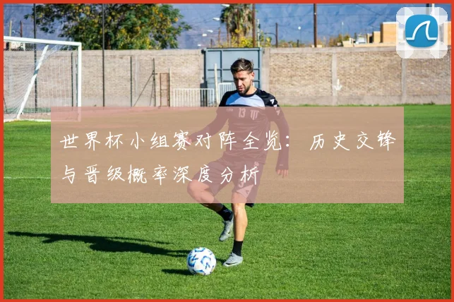 世界杯小组赛对阵全览:历史交锋与晋级概率深度分析