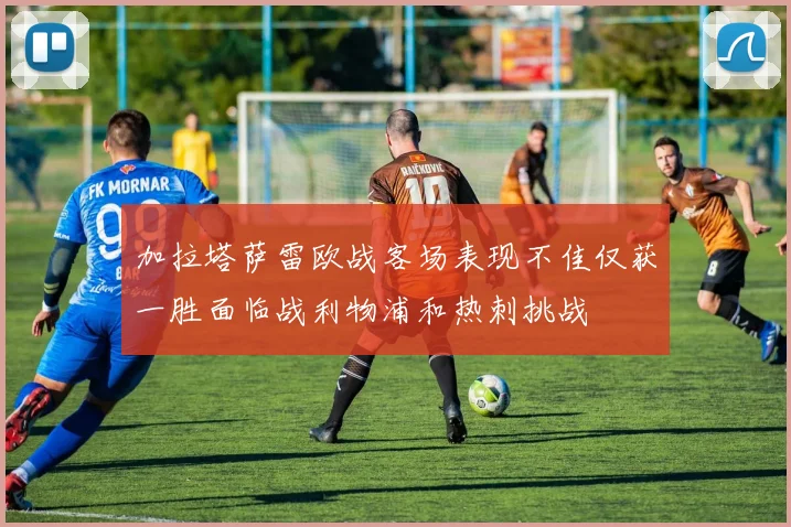 加拉塔萨雷欧战客场表现不佳仅获一胜面临战利物浦和热刺挑战