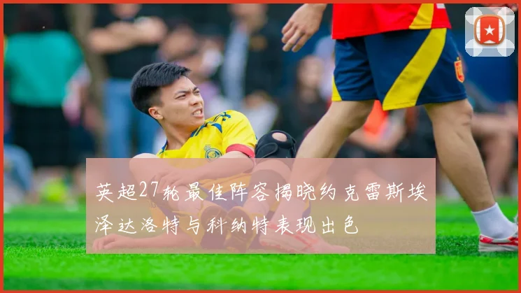 英超27轮最佳阵容揭晓约克雷斯埃泽达洛特与科纳特表现出色