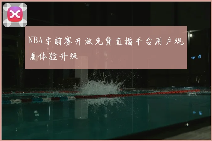 NBA季前赛开放免费直播平台用户观看体验升级