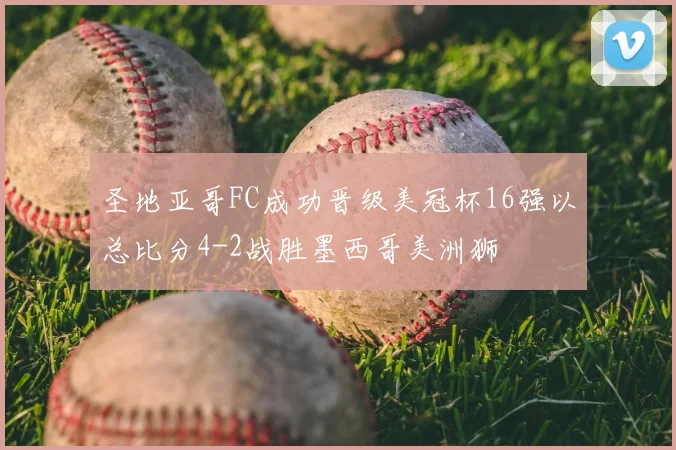 圣地亚哥FC成功晋级美冠杯16强以总比分4-2战胜墨西哥美洲狮