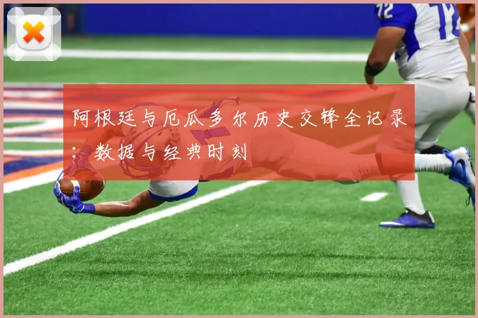 阿根廷与厄瓜多尔历史交锋全记录:数据与经典时刻