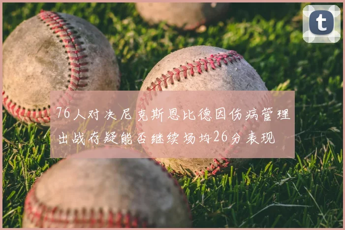 76人对决尼克斯恩比德因伤病管理出战存疑能否继续场均26分表现