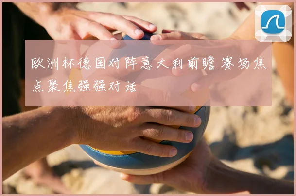 欧洲杯德国对阵意大利前瞻 赛场焦点聚焦强强对话