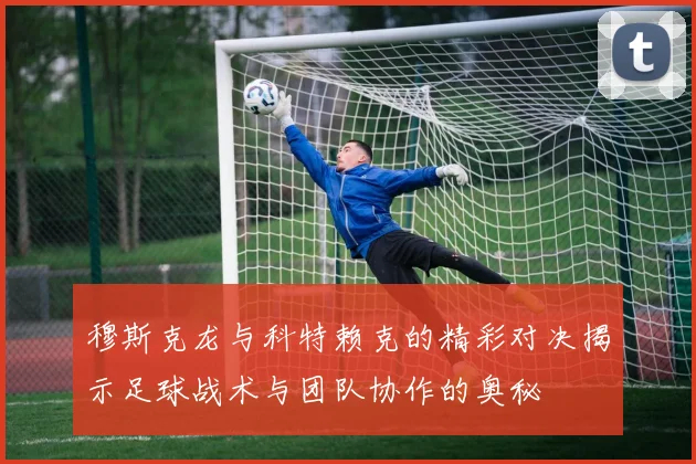 穆斯克龙与科特赖克的精彩对决揭示足球战术与团队协作的奥秘
