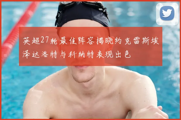 英超27轮最佳阵容揭晓约克雷斯埃泽达洛特与科纳特表现出色