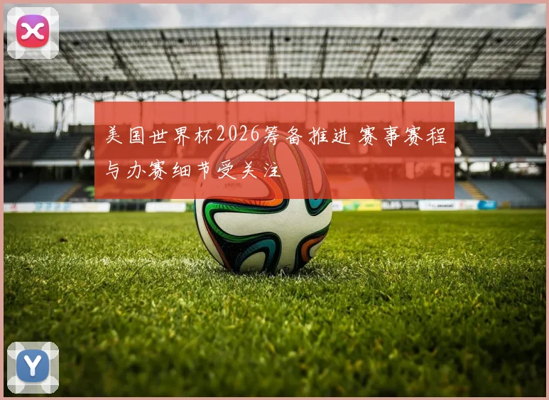 美国世界杯2026筹备推进 赛事赛程与办赛细节受关注