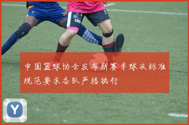 中国篮球协会发布新赛季球衣标准规范要求各队严格执行