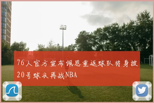 76人官方宣布佩恩重返球队将身披20号球衣再战NBA