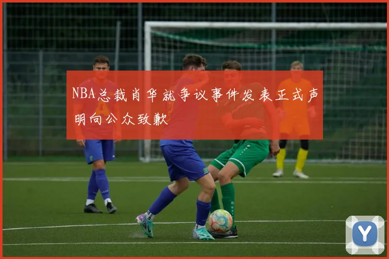 NBA总裁肖华就争议事件发表正式声明向公众致歉