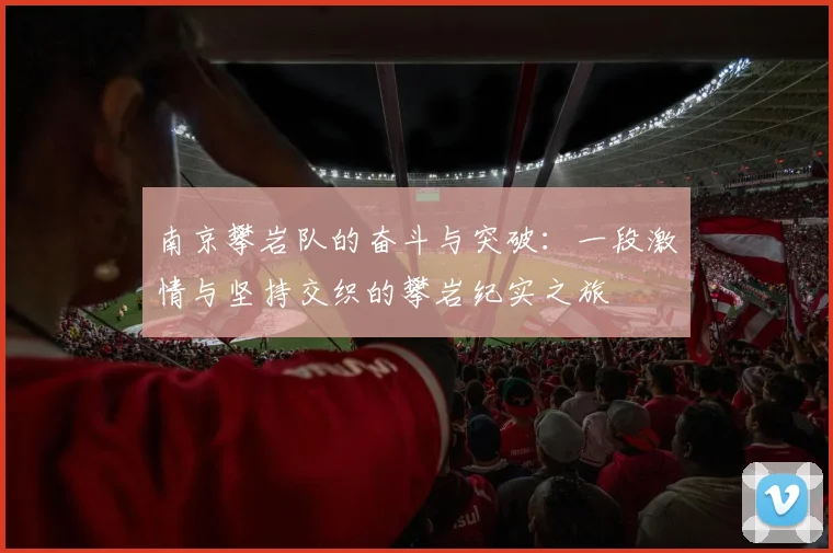 南京攀岩队的奋斗与突破:一段激情与坚持交织的攀岩纪实之旅