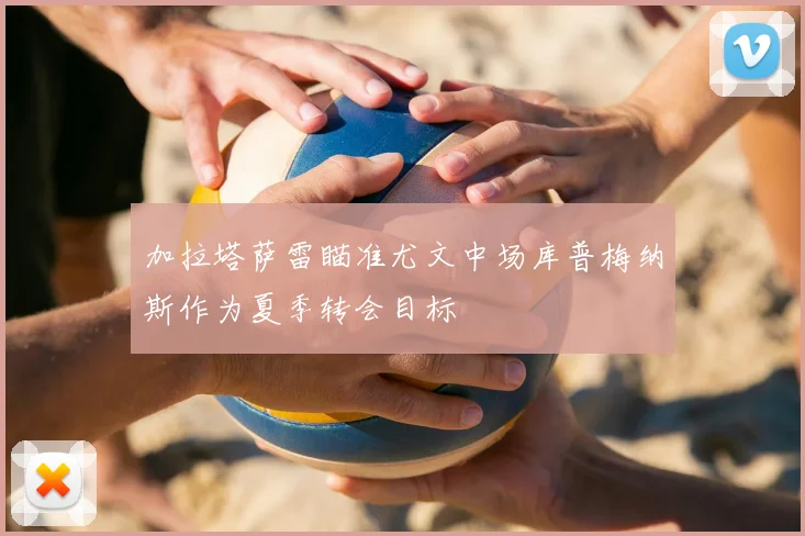 加拉塔萨雷瞄准尤文中场库普梅纳斯作为夏季转会目标
