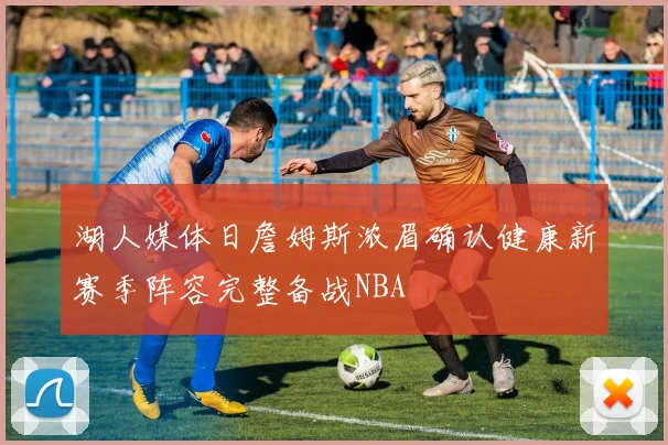 湖人媒体日詹姆斯浓眉确认健康新赛季阵容完整备战NBA