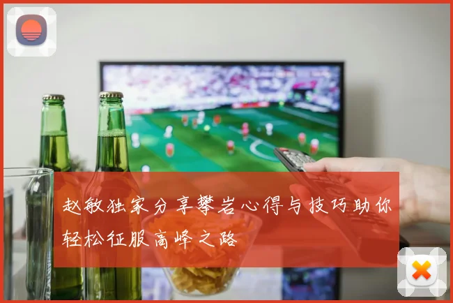 赵敏独家分享攀岩心得与技巧助你轻松征服高峰之路