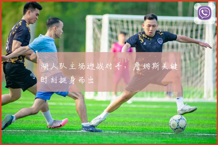 湖人队主场迎战对手,詹姆斯关键时刻挺身而出