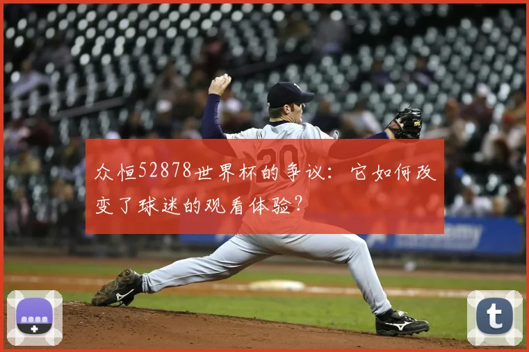 众恒52878世界杯的争议:它如何改变了球迷的观看体验?