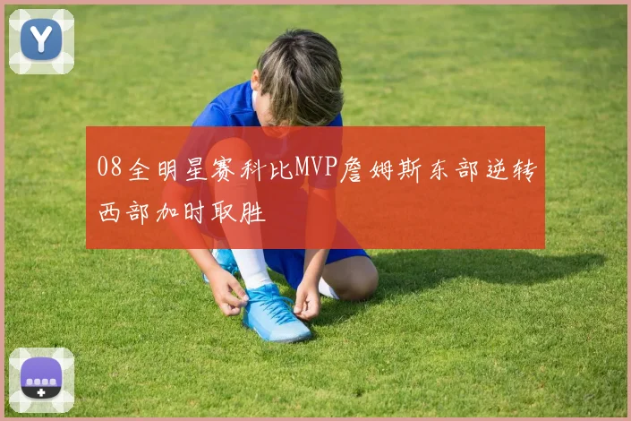 08全明星赛科比MVP詹姆斯东部逆转西部加时取胜