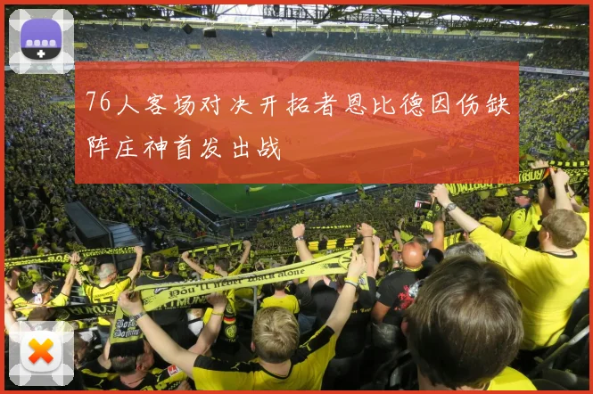 76人客场对决开拓者恩比德因伤缺阵庄神首发出战