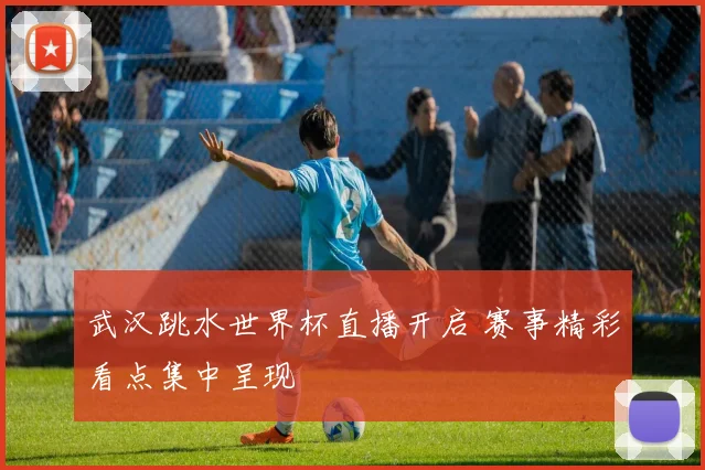 武汉跳水世界杯直播开启 赛事精彩看点集中呈现