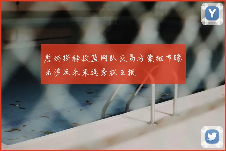 詹姆斯转投篮网队交易方案细节曝光涉及未来选秀权互换