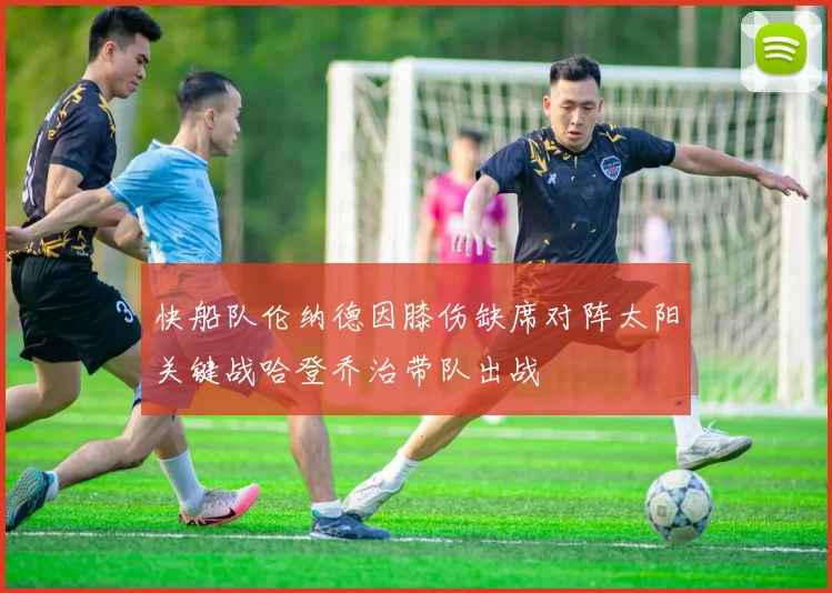 快船队伦纳德因膝伤缺席对阵太阳关键战哈登乔治带队出战