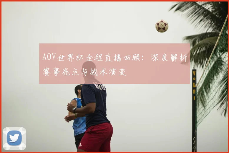 AOV世界杯全程直播回顾:深度解析赛事亮点与战术演变