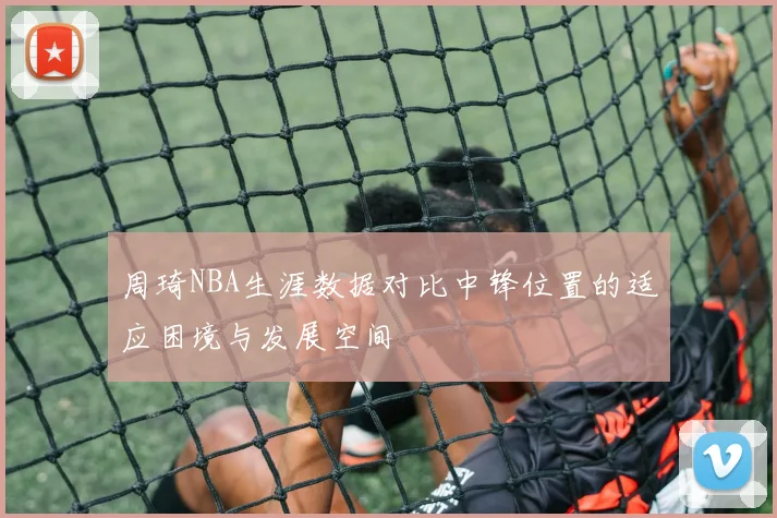周琦NBA生涯数据对比中锋位置的适应困境与发展空间