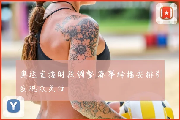 奥运直播时段调整 赛事转播安排引发观众关注