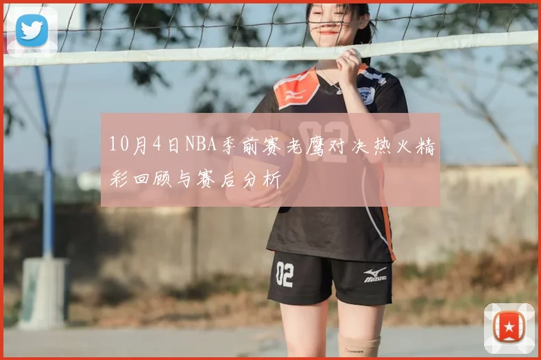 10月4日NBA季前赛老鹰对决热火精彩回顾与赛后分析