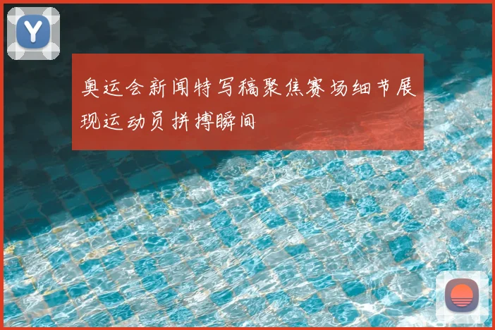 奥运会新闻特写稿聚焦赛场细节展现运动员拼搏瞬间