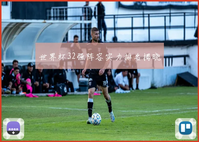 世界杯32强阵容实力排名揭晓