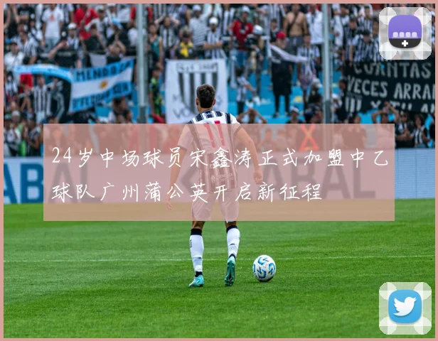 24岁中场球员宋鑫涛正式加盟中乙球队广州蒲公英开启新征程