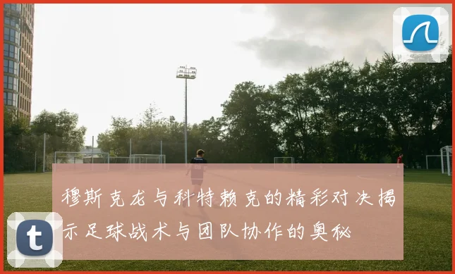 穆斯克龙与科特赖克的精彩对决揭示足球战术与团队协作的奥秘