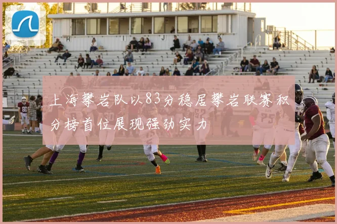 上海攀岩队以83分稳居攀岩联赛积分榜首位展现强劲实力