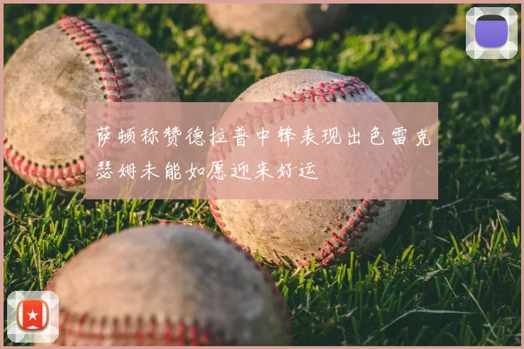 萨顿称赞德拉普中锋表现出色雷克瑟姆未能如愿迎来好运