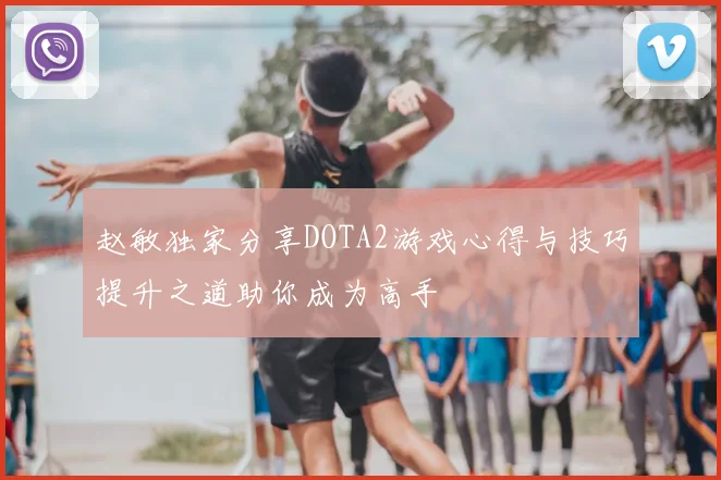 赵敏独家分享DOTA2游戏心得与技巧提升之道助你成为高手