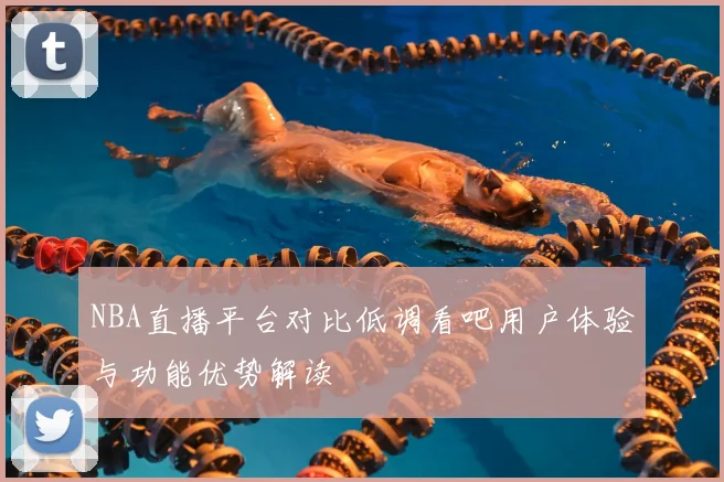 NBA直播平台对比低调看吧用户体验与功能优势解读