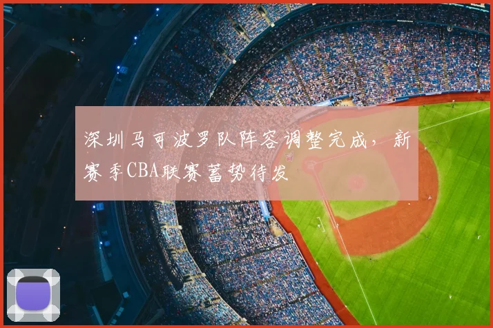 深圳马可波罗队阵容调整完成,新赛季CBA联赛蓄势待发