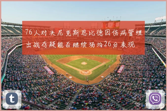 76人对决尼克斯恩比德因伤病管理出战存疑能否继续场均26分表现