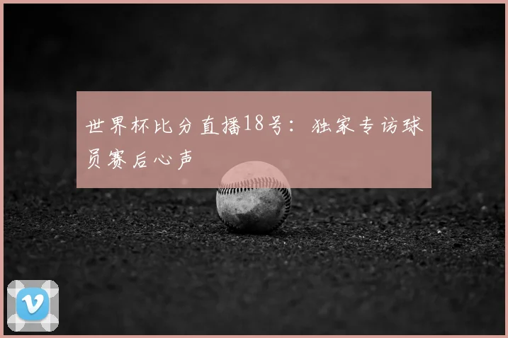 世界杯比分直播18号:独家专访球员赛后心声