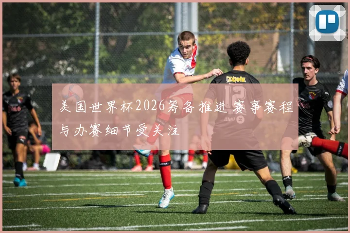 美国世界杯2026筹备推进 赛事赛程与办赛细节受关注