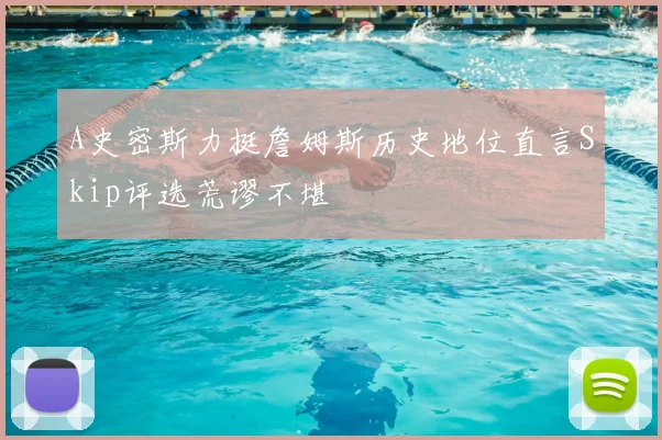 A史密斯力挺詹姆斯历史地位直言Skip评选荒谬不堪